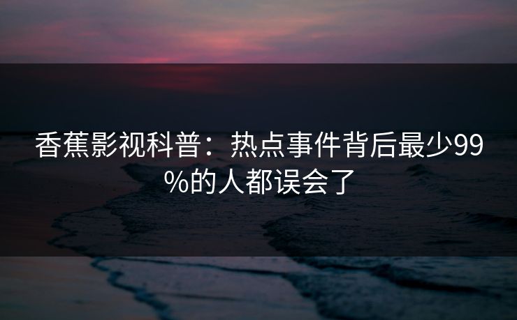 香蕉影视科普：热点事件背后最少99%的人都误会了