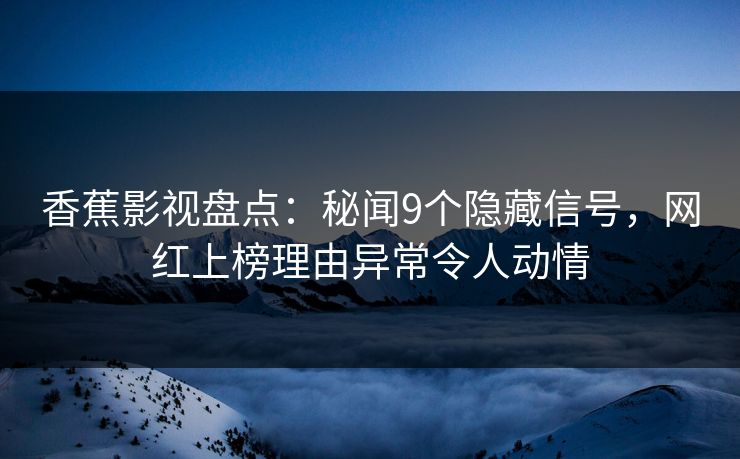 香蕉影视盘点：秘闻9个隐藏信号，网红上榜理由异常令人动情