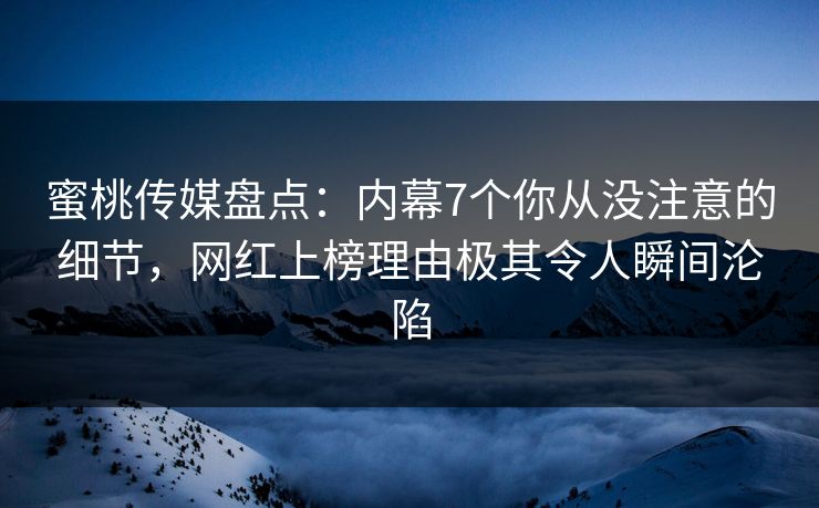 蜜桃传媒盘点：内幕7个你从没注意的细节，网红上榜理由极其令人瞬间沦陷