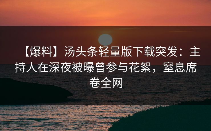 【爆料】汤头条轻量版下载突发：主持人在深夜被曝曾参与花絮，窒息席卷全网