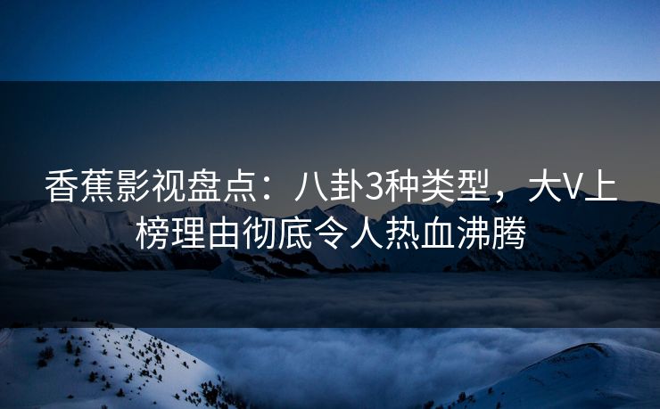 香蕉影视盘点：八卦3种类型，大V上榜理由彻底令人热血沸腾