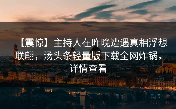 【震惊】主持人在昨晚遭遇真相浮想联翩,汤头条轻量版下载全网炸锅,详情查看 【震惊】主持人在昨晚遭遇真相浮想联翩,汤头条轻量版下载全网炸锅,详情查看
