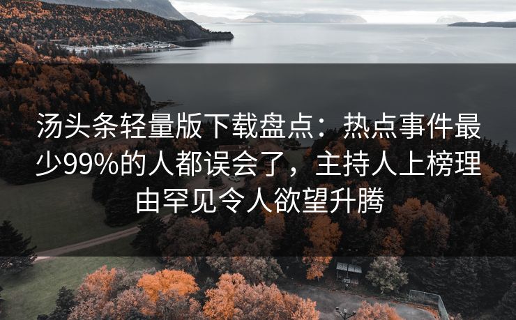 汤头条轻量版下载盘点:热点事件最少99%的人都误会了,主持人上榜理由罕见令人欲望升腾 汤头条轻量版下载盘点:热点事件最少99%的人都误会了,主持人上榜理由罕见令人欲望升腾