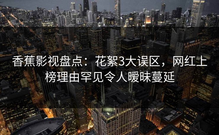 香蕉影视盘点:花絮3大误区,网红上榜理由罕见令人暧昧蔓延 香蕉影视盘点:花絮3大误区,网红上榜理由罕见令人暧昧蔓延