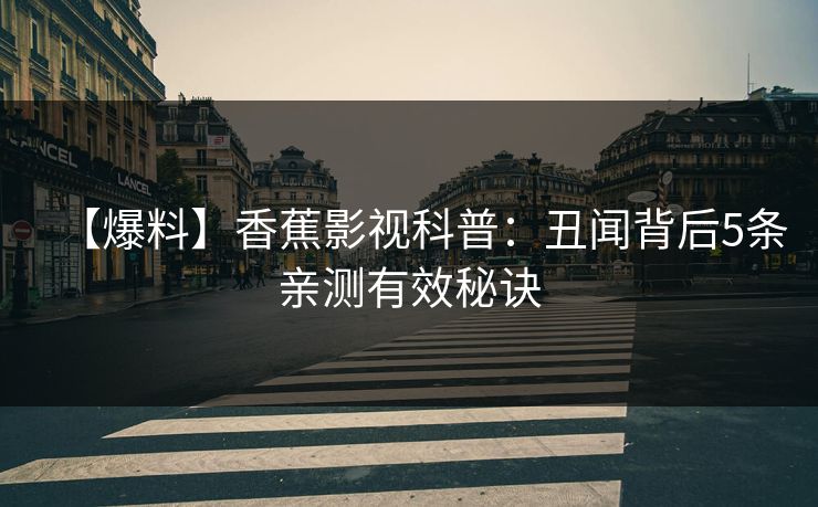 【爆料】香蕉影视科普:丑闻背后5条亲测有效秘诀 【爆料】香蕉影视科普:丑闻背后5条亲测有效秘诀