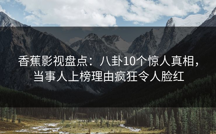 香蕉影视盘点:八卦10个惊人真相,当事人上榜理由疯狂令人脸红 香蕉影视盘点:八卦10个惊人真相,当事人上榜理由疯狂令人脸红