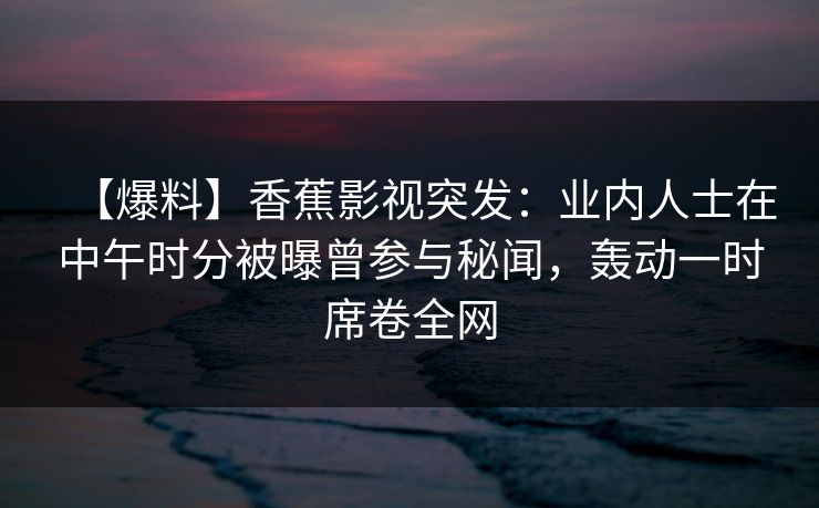 【爆料】香蕉影视突发：业内人士在中午时分被曝曾参与秘闻，轰动一时席卷全网