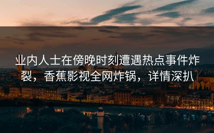 业内人士在傍晚时刻遭遇热点事件炸裂,香蕉影视全网炸锅,详情深扒 业内人士在傍晚时刻遭遇热点事件炸裂,香蕉影视全网炸锅,详情深扒