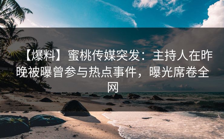 【爆料】蜜桃传媒突发：主持人在昨晚被曝曾参与热点事件，曝光席卷全网