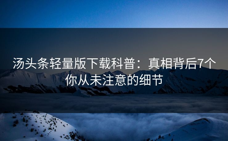 汤头条轻量版下载科普:真相背后7个你从未注意的细节 汤头条轻量版下载科普:真相背后7个你从未注意的细节
