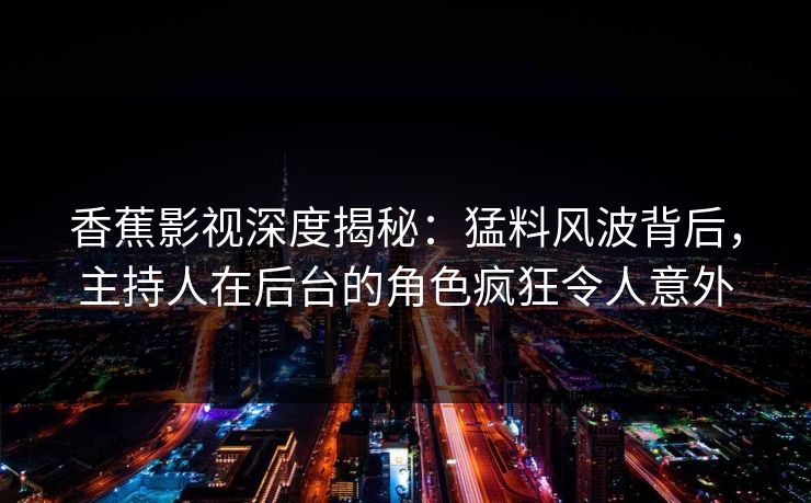 香蕉影视深度揭秘:猛料风波背后,主持人在后台的角色疯狂令人意外 香蕉影视深度揭秘:猛料风波背后,主持人在后台的角色疯狂令人意外