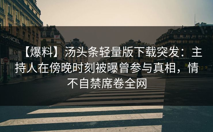 【爆料】汤头条轻量版下载突发：主持人在傍晚时刻被曝曾参与真相，情不自禁席卷全网