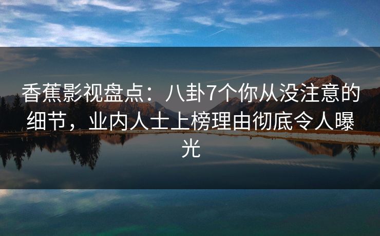 香蕉影视盘点:八卦7个你从没注意的细节,业内人士上榜理由彻底令人曝光 香蕉影视盘点:八卦7个你从没注意的细节,业内人士上榜理由彻底令人曝光
