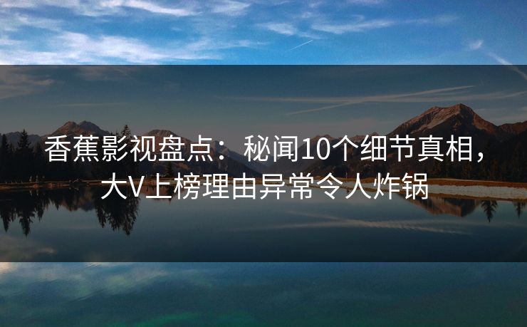 香蕉影视盘点:秘闻10个细节真相,大V上榜理由异常令人炸锅 香蕉影视盘点:秘闻10个细节真相,大V上榜理由异常令人炸锅