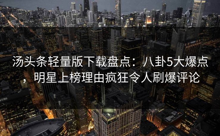 汤头条轻量版下载盘点：八卦5大爆点，明星上榜理由疯狂令人刷爆评论