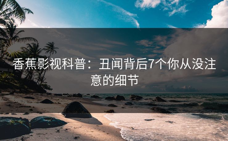 香蕉影视科普:丑闻背后7个你从没注意的细节 香蕉影视科普:丑闻背后7个你从没注意的细节
