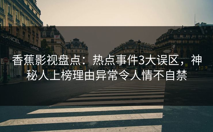 香蕉影视盘点:热点事件3大误区,神秘人上榜理由异常令人情不自禁 香蕉影视盘点:热点事件3大误区,神秘人上榜理由异常令人情不自禁