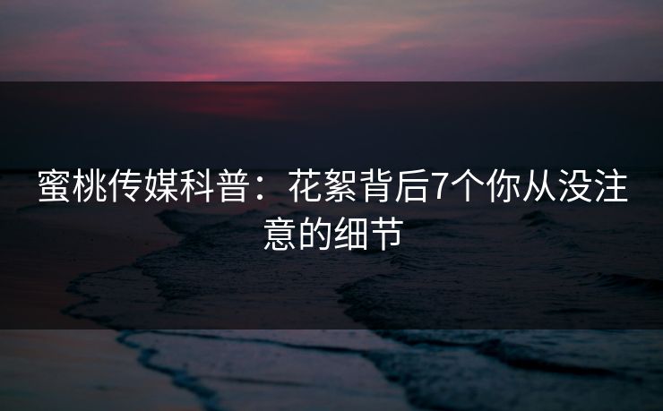 蜜桃传媒科普:花絮背后7个你从没注意的细节 蜜桃传媒科普:花絮背后7个你从没注意的细节