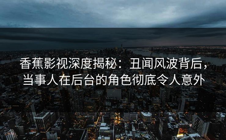 香蕉影视深度揭秘：丑闻风波背后，当事人在后台的角色彻底令人意外