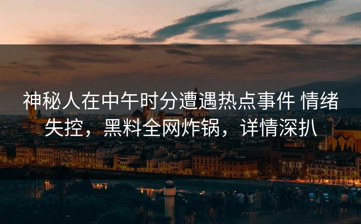 神秘人在中午时分遭遇热点事件 情绪失控，黑料全网炸锅，详情深扒