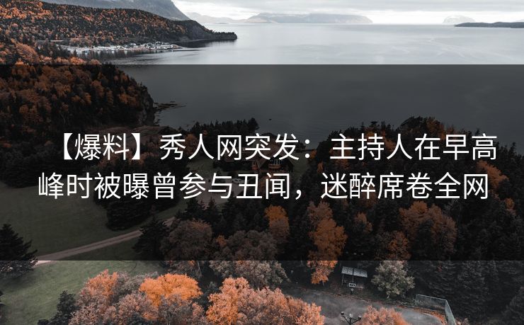 【爆料】秀人网突发：主持人在早高峰时被曝曾参与丑闻，迷醉席卷全网