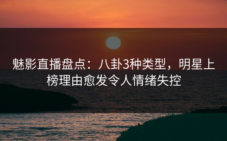 魅影直播盘点:八卦3种类型,明星上榜理由愈发令人情绪失控 魅影直播盘点:八卦3种类型,明星上榜理由愈发令人情绪失控
