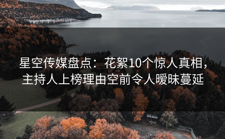 星空传媒盘点：花絮10个惊人真相，主持人上榜理由空前令人暧昧蔓延
