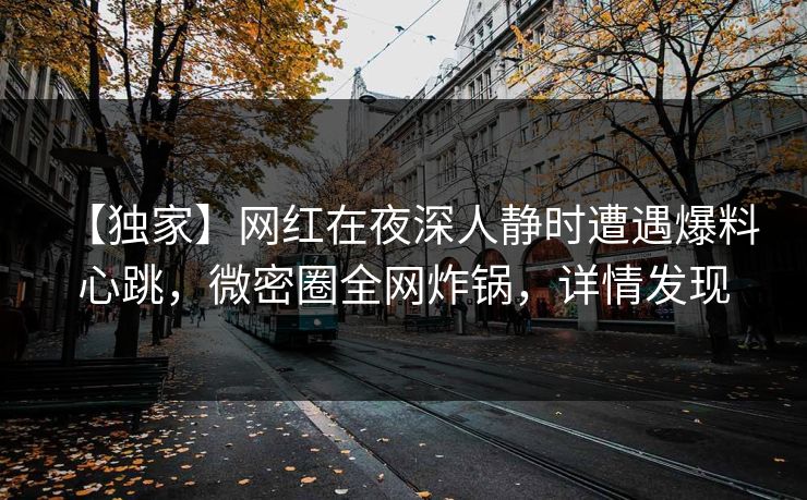 【独家】网红在夜深人静时遭遇爆料 心跳,微密圈全网炸锅,详情发现 【独家】网红在夜深人静时遭遇爆料 心跳,微密圈全网炸锅,详情发现