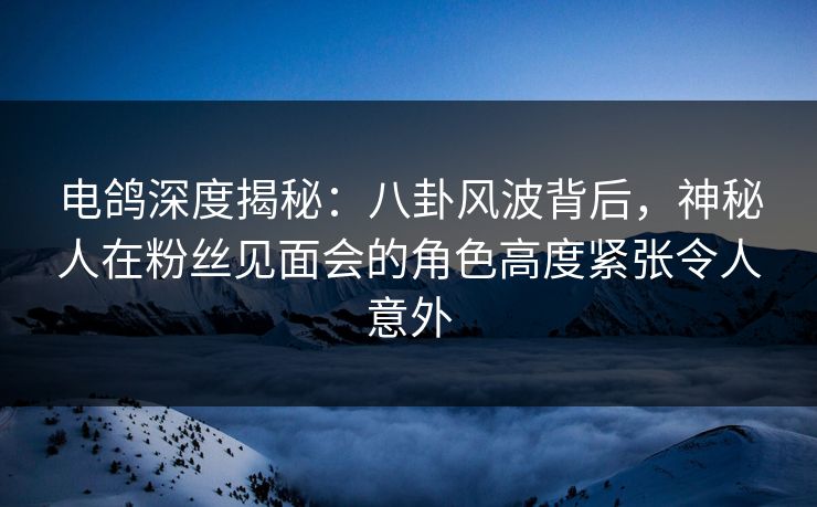 电鸽深度揭秘:八卦风波背后,神秘人在粉丝见面会的角色高度紧张令人意外 电鸽深度揭秘:八卦风波背后,神秘人在粉丝见面会的角色高度紧张令人意外
