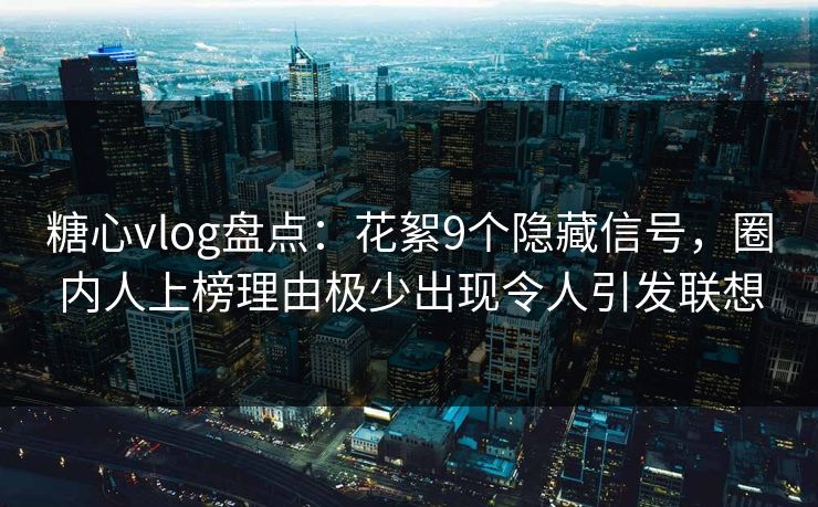 糖心vlog盘点:花絮9个隐藏信号,圈内人上榜理由极少出现令人引发联想 糖心vlog盘点:花絮9个隐藏信号,圈内人上榜理由极少出现令人引发联想