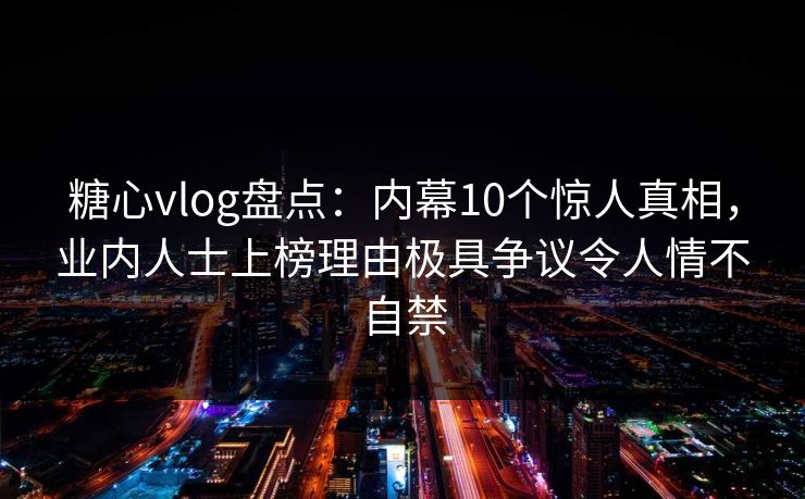 糖心vlog盘点:内幕10个惊人真相,业内人士上榜理由极具争议令人情不自禁 糖心vlog盘点:内幕10个惊人真相,业内人士上榜理由极具争议令人情不自禁