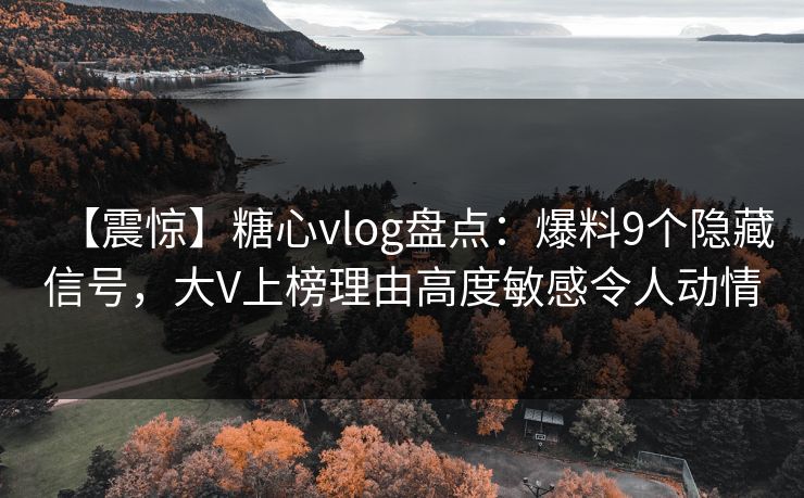 【震惊】糖心vlog盘点：爆料9个隐藏信号，大V上榜理由高度敏感令人动情