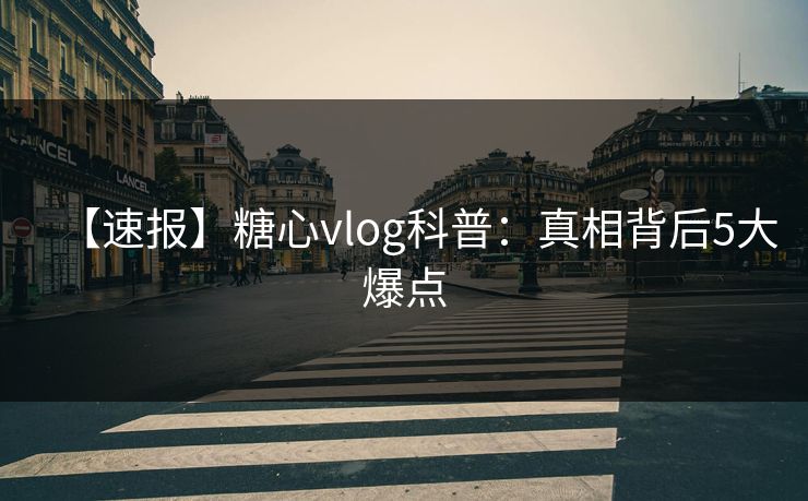 【速报】糖心vlog科普：真相背后5大爆点