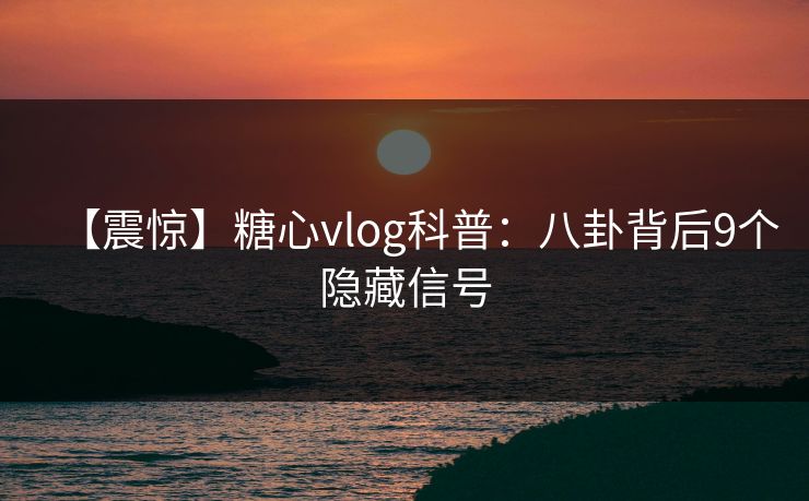 【震惊】糖心vlog科普:八卦背后9个隐藏信号 【震惊】糖心vlog科普:八卦背后9个隐藏信号