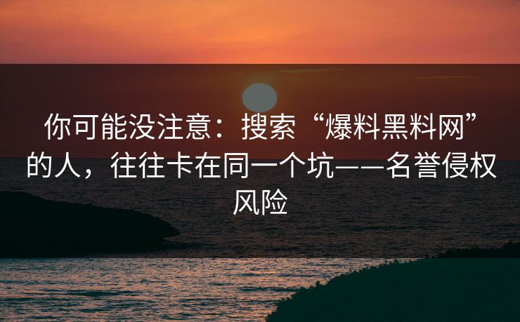你可能没注意：搜索“爆料黑料网”的人，往往卡在同一个坑——名誉侵权风险