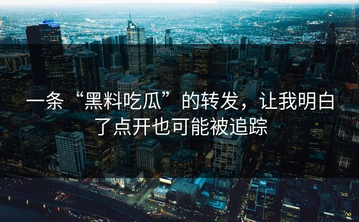 一条“黑料吃瓜”的转发，让我明白了点开也可能被追踪