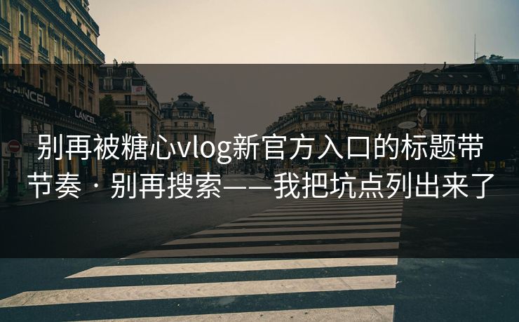 别再被糖心vlog新官方入口的标题带节奏 · 别再搜索——我把坑点列出来了