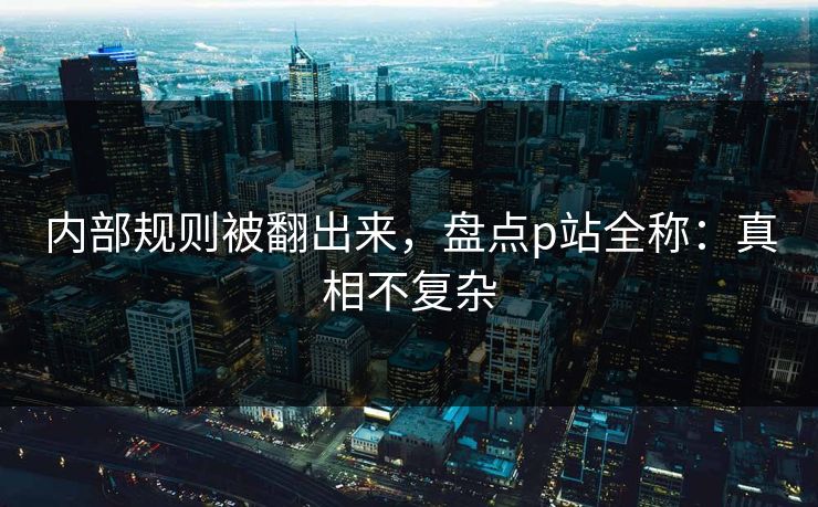 内部规则被翻出来，盘点p站全称：真相不复杂