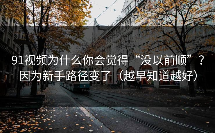 91视频为什么你会觉得“没以前顺”？因为新手路径变了（越早知道越好）