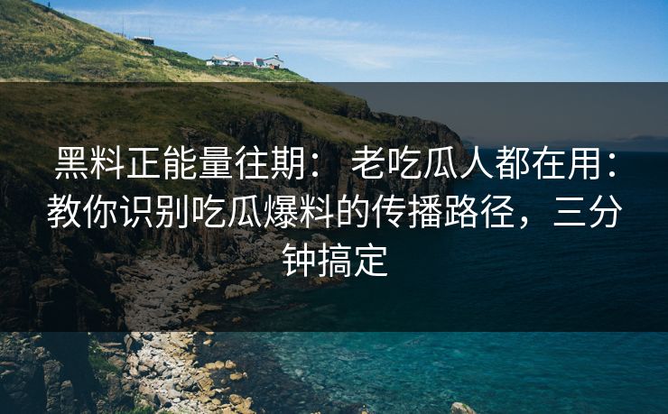 黑料正能量往期： 老吃瓜人都在用：教你识别吃瓜爆料的传播路径，三分钟搞定