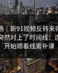 吃瓜现场｜新91视频反转来得比想象更快，突然对上了时间线：连路人都开始顺着线索补课