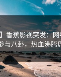 【爆料】香蕉影视突发：网红在昨晚被曝曾参与八卦，热血沸腾席卷全网
