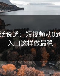 17c：把话说透：短视频从0到1：最新入口这样做最稳