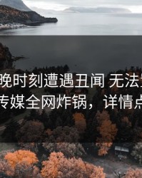 大V在傍晚时刻遭遇丑闻 无法置信，蜜桃传媒全网炸锅，详情点击