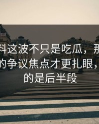 明星黑料这波不只是吃瓜，那段关系里埋着的争议焦点才更扎眼，最离谱的是后半段