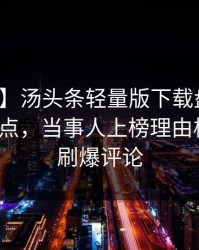 【独家】汤头条轻量版下载盘点：猛料5大爆点，当事人上榜理由极其令人刷爆评论
