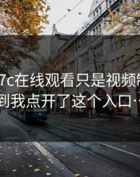我以为17c在线观看只是视频制作：直到我点开了这个入口…