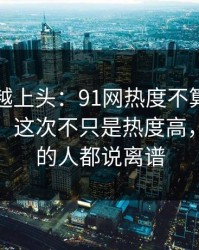越冷门越上头：91网热度不算最高却最磨人，这次不只是热度高，连看惯的人都说离谱