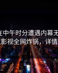 神秘人在中午时分遭遇内幕无法置信，香蕉影视全网炸锅，详情围观