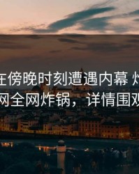 神秘人在傍晚时刻遭遇内幕 炸锅，91网全网炸锅，详情围观